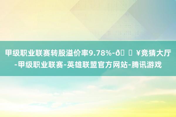 甲级职业联赛转股溢价率9.78%-🔥竞猜大厅-甲级职业联赛-英雄联盟官方网站-腾讯游戏