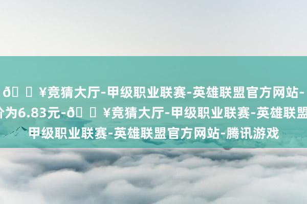 🔥竞猜大厅-甲级职业联赛-英雄联盟官方网站-腾讯游戏正股最新价为6.83元-🔥竞猜大厅-甲级职业联赛-英雄联盟官方网站-腾讯游戏