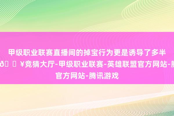 甲级职业联赛直播间的掉宝行为更是诱导了多半不雅众-🔥竞猜大厅-甲级职业联赛-英雄联盟官方网站-腾讯游戏