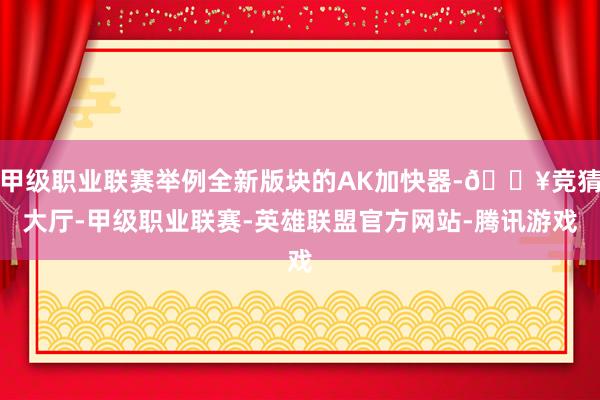 甲级职业联赛举例全新版块的AK加快器-🔥竞猜大厅-甲级职业联赛-英雄联盟官方网站-腾讯游戏