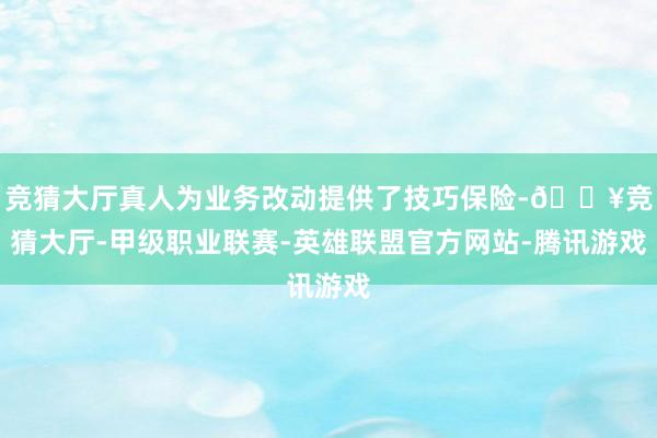 竞猜大厅真人为业务改动提供了技巧保险-🔥竞猜大厅-甲级职业联赛-英雄联盟官方网站-腾讯游戏