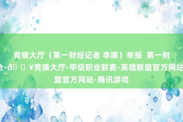 竞猜大厅（第一财经记者 李娜）举报  第一财经告白配合-🔥竞猜大厅-甲级职业联赛-英雄联盟官方网站-腾讯游戏