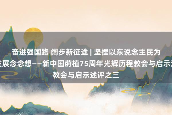 奋进强国路 阔步新征途 | 坚捏以东说念主民为中心的发展念念想——新中国莳植75周年光辉历程教会与启示述评之三