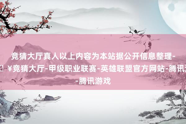 竞猜大厅真人以上内容为本站据公开信息整理-🔥竞猜大厅-甲级职业联赛-英雄联盟官方网站-腾讯游戏