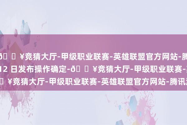 🔥竞猜大厅-甲级职业联赛-英雄联盟官方网站-腾讯游戏不晚于 10 月 12 日发布操作确定-🔥竞猜大厅-甲级职业联赛-英雄联盟官方网站-腾讯游戏