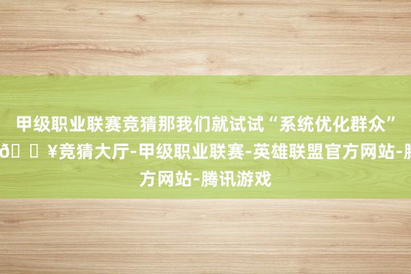 甲级职业联赛竞猜那我们就试试“系统优化群众”这一招-🔥竞猜大厅-甲级职业联赛-英雄联盟官方网站-腾讯游戏