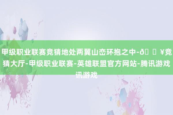 甲级职业联赛竞猜地处两翼山峦环抱之中-🔥竞猜大厅-甲级职业联赛-英雄联盟官方网站-腾讯游戏