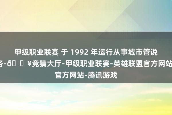 甲级职业联赛 于 1992 年运行从事城市管说念燃气业务-🔥竞猜大厅-甲级职业联赛-英雄联盟官方网站-腾讯游戏