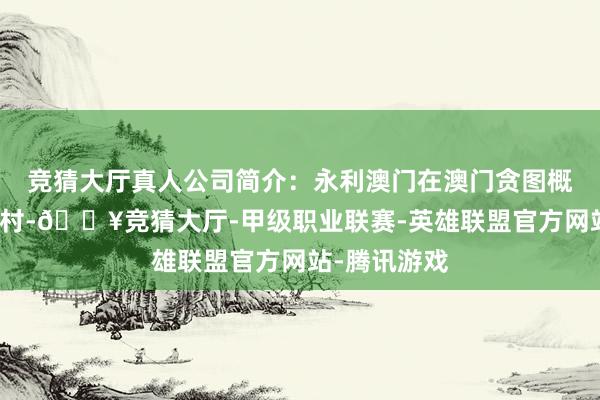 竞猜大厅真人公司简介：永利澳门在澳门贪图概述赌场度假村-🔥竞猜大厅-甲级职业联赛-英雄联盟官方网站-腾讯游戏