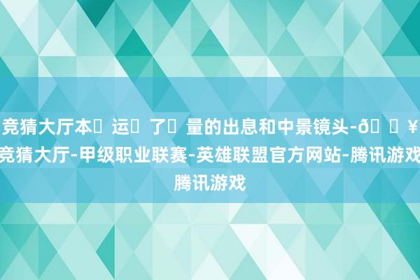 竞猜大厅本⽚运⽤了⼤量的出息和中景镜头-🔥竞猜大厅-甲级职业联赛-英雄联盟官方网站-腾讯游戏