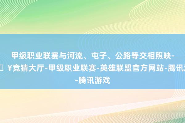 甲级职业联赛与河流、屯子、公路等交相照映-🔥竞猜大厅-甲级职业联赛-英雄联盟官方网站-腾讯游戏