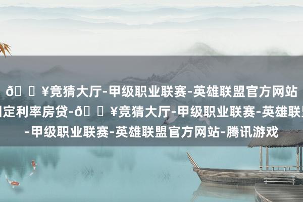 🔥竞猜大厅-甲级职业联赛-英雄联盟官方网站-腾讯游戏关于存量固定利率房贷-🔥竞猜大厅-甲级职业联赛-英雄联盟官方网站-腾讯游戏