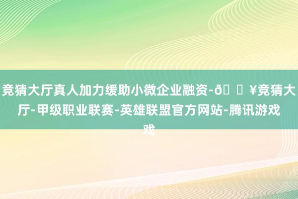 竞猜大厅真人加力缓助小微企业融资-🔥竞猜大厅-甲级职业联赛-英雄联盟官方网站-腾讯游戏