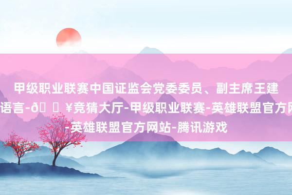 甲级职业联赛中国证监会党委委员、副主席王建军出席会议并语言-🔥竞猜大厅-甲级职业联赛-英雄联盟官方网站-腾讯游戏