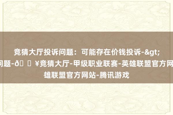 竞猜大厅投诉问题：可能存在价钱投诉->阛阓转化价问题-🔥竞猜大厅-甲级职业联赛-英雄联盟官方网站-腾讯游戏