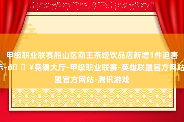 甲级职业联赛船山区霸王茶姬饮品店新增1件迫害者投诉公示-🔥竞猜大厅-甲级职业联赛-英雄联盟官方网站-腾讯游戏