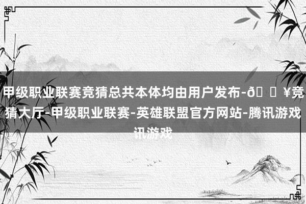 甲级职业联赛竞猜总共本体均由用户发布-🔥竞猜大厅-甲级职业联赛-英雄联盟官方网站-腾讯游戏