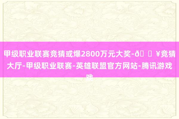 甲级职业联赛竞猜或爆2800万元大奖-🔥竞猜大厅-甲级职业联赛-英雄联盟官方网站-腾讯游戏