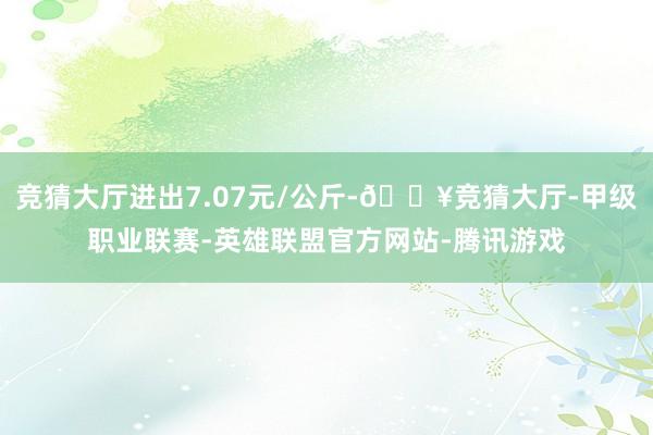 竞猜大厅进出7.07元/公斤-🔥竞猜大厅-甲级职业联赛-英雄联盟官方网站-腾讯游戏