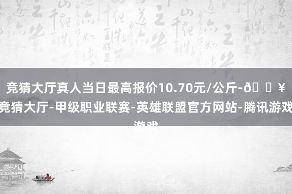 竞猜大厅真人当日最高报价10.70元/公斤-🔥竞猜大厅-甲级职业联赛-英雄联盟官方网站-腾讯游戏