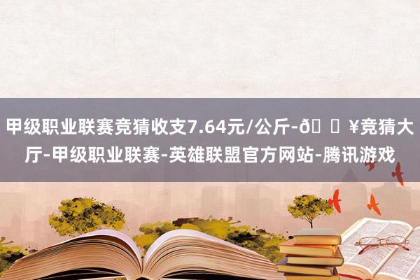 甲级职业联赛竞猜收支7.64元/公斤-🔥竞猜大厅-甲级职业联赛-英雄联盟官方网站-腾讯游戏