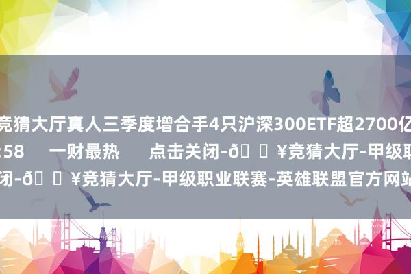 竞猜大厅真人三季度增合手4只沪深300ETF超2700亿元    0  10-25 19:58     一财最热      点击关闭-🔥竞猜大厅-甲级职业联赛-英雄联盟官方网站-腾讯游戏