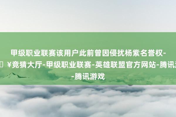 甲级职业联赛该用户此前曾因侵扰杨紫名誉权-🔥竞猜大厅-甲级职业联赛-英雄联盟官方网站-腾讯游戏