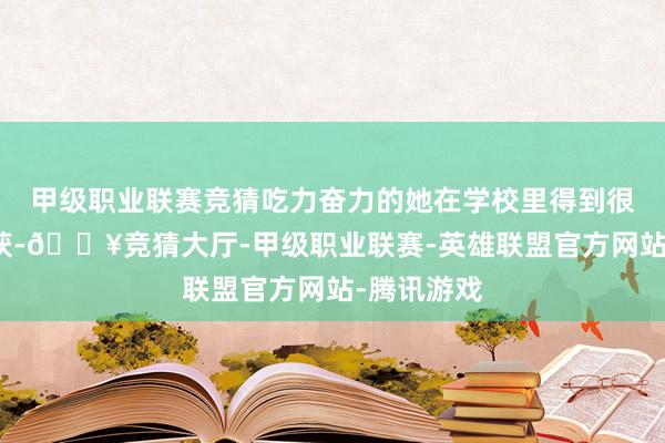 甲级职业联赛竞猜吃力奋力的她在学校里得到很可以的收获-🔥竞猜大厅-甲级职业联赛-英雄联盟官方网站-腾讯游戏