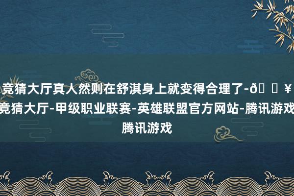 竞猜大厅真人然则在舒淇身上就变得合理了-🔥竞猜大厅-甲级职业联赛-英雄联盟官方网站-腾讯游戏