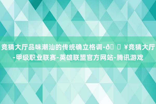 竞猜大厅品味潮汕的传统确立格调-🔥竞猜大厅-甲级职业联赛-英雄联盟官方网站-腾讯游戏