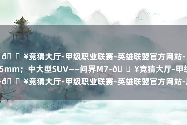 🔥竞猜大厅-甲级职业联赛-英雄联盟官方网站-腾讯游戏车长为4635mm；中大型SUV——问界M7-🔥竞猜大厅-甲级职业联赛-英雄联盟官方网站-腾讯游戏