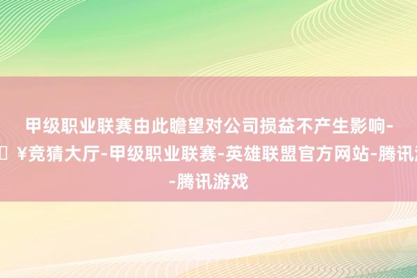 甲级职业联赛由此瞻望对公司损益不产生影响-🔥竞猜大厅-甲级职业联赛-英雄联盟官方网站-腾讯游戏