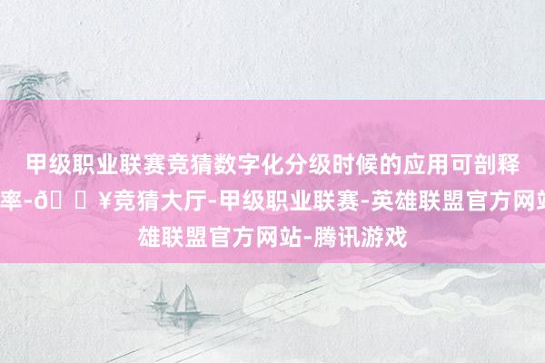 甲级职业联赛竞猜数字化分级时候的应用可剖释陶冶责任效率-🔥竞猜大厅-甲级职业联赛-英雄联盟官方网站-腾讯游戏