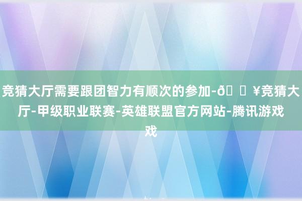 竞猜大厅需要跟团智力有顺次的参加-🔥竞猜大厅-甲级职业联赛-英雄联盟官方网站-腾讯游戏