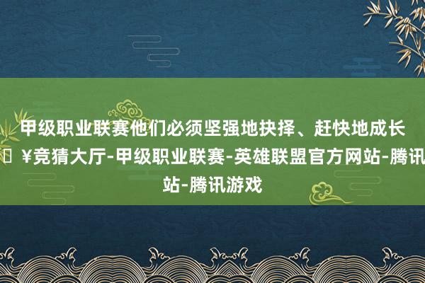 甲级职业联赛他们必须坚强地抉择、赶快地成长-🔥竞猜大厅-甲级职业联赛-英雄联盟官方网站-腾讯游戏