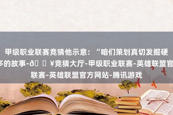 甲级职业联赛竞猜他示意：“咱们策划真切发掘硬汉定约六合中更多的故事-🔥竞猜大厅-甲级职业联赛-英雄联盟官方网站-腾讯游戏