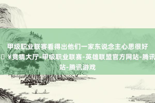 甲级职业联赛看得出他们一家东说念主心思很好-🔥竞猜大厅-甲级职业联赛-英雄联盟官方网站-腾讯游戏