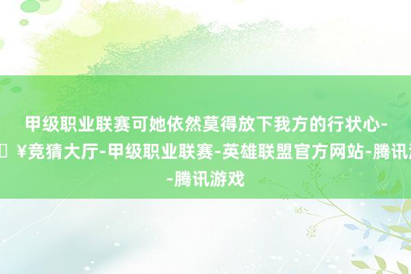 甲级职业联赛可她依然莫得放下我方的行状心-🔥竞猜大厅-甲级职业联赛-英雄联盟官方网站-腾讯游戏