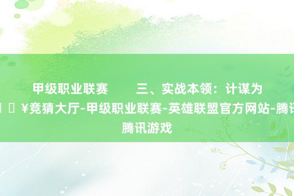 甲级职业联赛        三、实战本领：计谋为先-🔥竞猜大厅-甲级职业联赛-英雄联盟官方网站-腾讯游戏