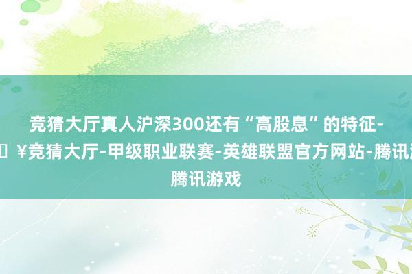 竞猜大厅真人沪深300还有“高股息”的特征-🔥竞猜大厅-甲级职业联赛-英雄联盟官方网站-腾讯游戏