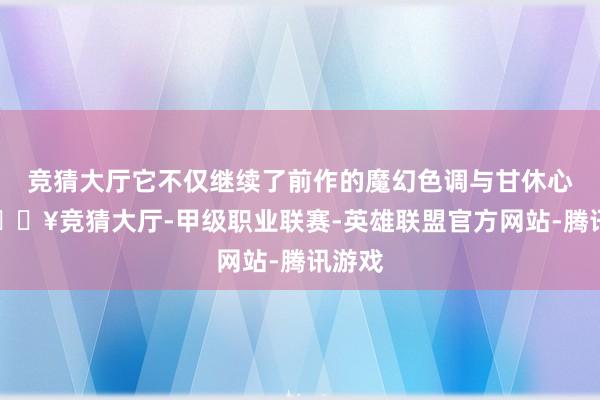 竞猜大厅它不仅继续了前作的魔幻色调与甘休心扉-🔥竞猜大厅-甲级职业联赛-英雄联盟官方网站-腾讯游戏