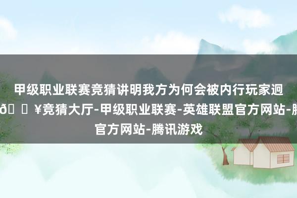 甲级职业联赛竞猜讲明我方为何会被内行玩家迥殊厌恶-🔥竞猜大厅-甲级职业联赛-英雄联盟官方网站-腾讯游戏