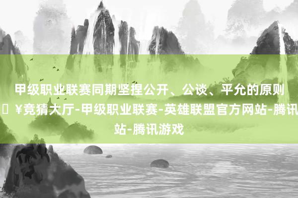 甲级职业联赛同期坚捏公开、公谈、平允的原则-🔥竞猜大厅-甲级职业联赛-英雄联盟官方网站-腾讯游戏