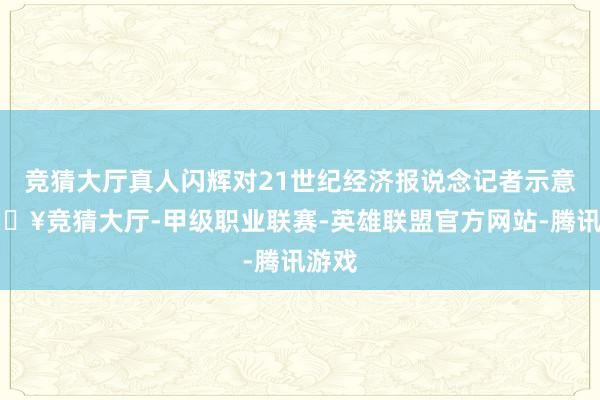 竞猜大厅真人闪辉对21世纪经济报说念记者示意-🔥竞猜大厅-甲级职业联赛-英雄联盟官方网站-腾讯游戏