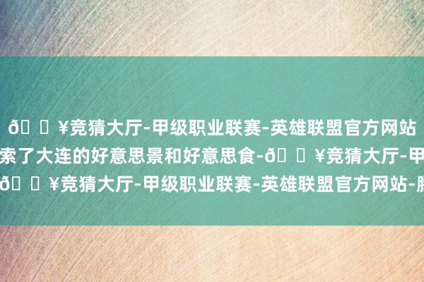 🔥竞猜大厅-甲级职业联赛-英雄联盟官方网站-腾讯游戏咱们尽情探索了大连的好意思景和好意思食-🔥竞猜大厅-甲级职业联赛-英雄联盟官方网站-腾讯游戏