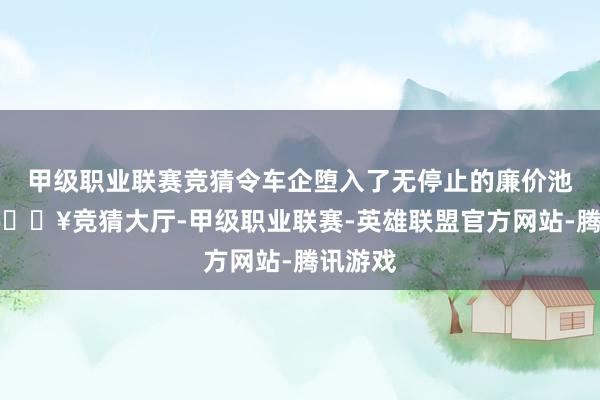 甲级职业联赛竞猜令车企堕入了无停止的廉价池沼中-🔥竞猜大厅-甲级职业联赛-英雄联盟官方网站-腾讯游戏