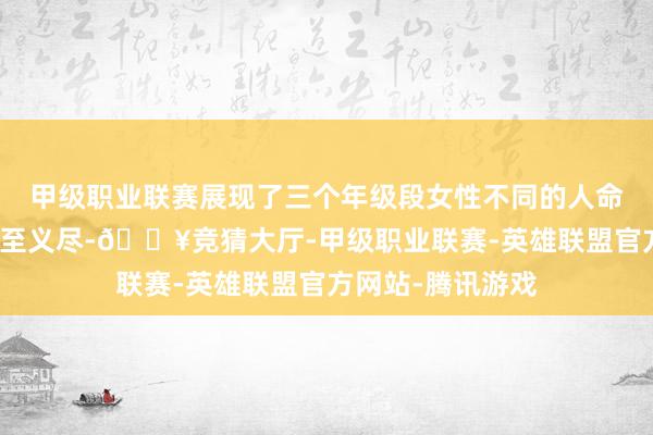 甲级职业联赛展现了三个年级段女性不同的人命体验和共同的仁至义尽-🔥竞猜大厅-甲级职业联赛-英雄联盟官方网站-腾讯游戏