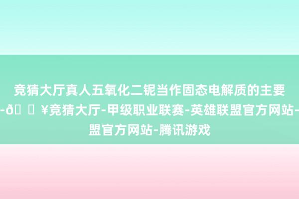 竞猜大厅真人五氧化二铌当作固态电解质的主要掺杂材料-🔥竞猜大厅-甲级职业联赛-英雄联盟官方网站-腾讯游戏