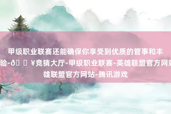 甲级职业联赛还能确保你享受到优质的管事和丰富的景点体验-🔥竞猜大厅-甲级职业联赛-英雄联盟官方网站-腾讯游戏