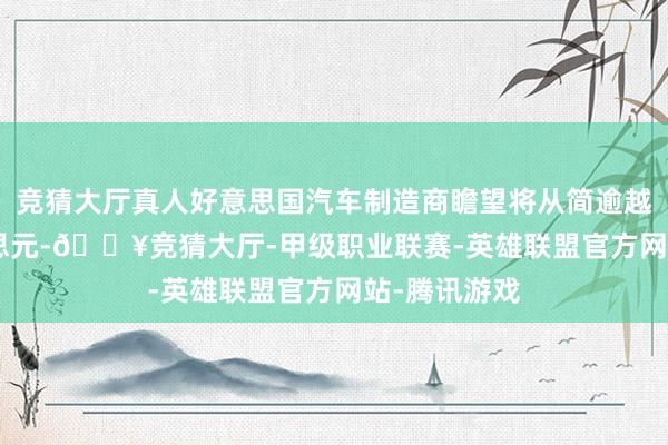 竞猜大厅真人好意思国汽车制造商瞻望将从简逾越 15 亿好意思元-🔥竞猜大厅-甲级职业联赛-英雄联盟官方网站-腾讯游戏